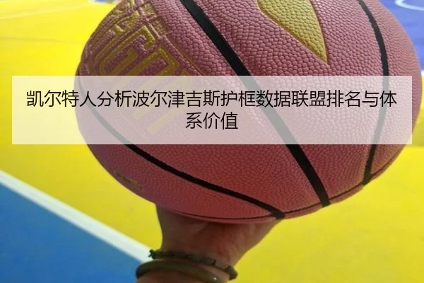凯尔特人分析波尔津吉斯护框数据联盟排名与体系价值