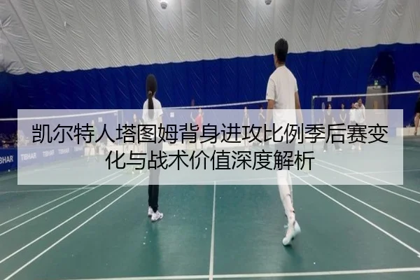 凯尔特人塔图姆背身进攻比例季后赛变化与战术价值深度解析