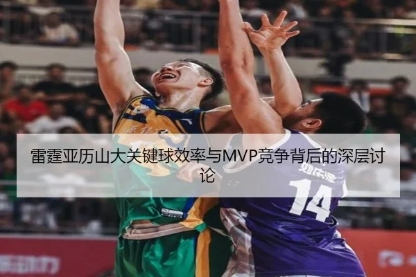 雷霆亚历山大关键球效率与MVP竞争背后的深层讨论
