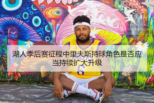 湖人季后赛征程中里夫斯持球角色是否应当持续扩大升级