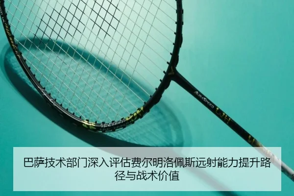 巴萨技术部门深入评估费尔明洛佩斯远射能力提升路径与战术价值